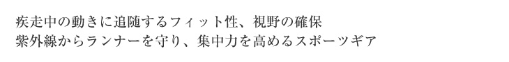 疾走中の動きに追随するフィット性、視野の確保紫外線からランナーを守り、集中力を高めるスポーツギア